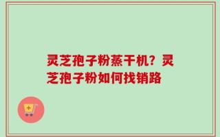 灵芝孢子粉蒸干机？灵芝孢子粉如何找销路