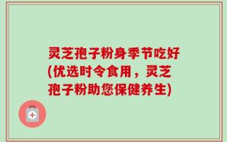 灵芝孢子粉身季节吃好(优选时令食用，灵芝孢子粉助您保健养生)