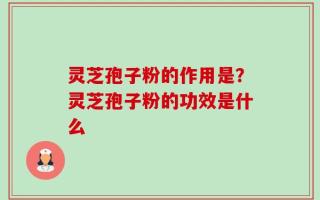 灵芝孢子粉的作用是？灵芝孢子粉的功效是什么