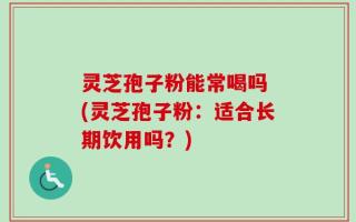 灵芝孢子粉能常喝吗 (灵芝孢子粉：适合长期饮用吗？)
