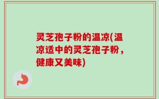 灵芝孢子粉的温凉(温凉适中的灵芝孢子粉，健康又美味)
