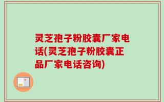 灵芝孢子粉胶囊厂家电话(灵芝孢子粉胶囊正品厂家电话咨询)