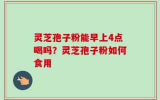 灵芝孢子粉能早上4点喝吗？灵芝孢子粉如何食用