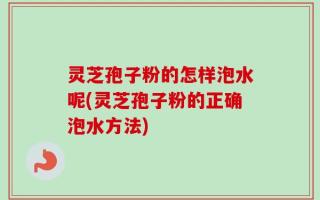 灵芝孢子粉的怎样泡水呢(灵芝孢子粉的正确泡水方法)