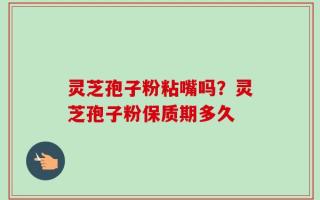 灵芝孢子粉粘嘴吗？灵芝孢子粉保质期多久