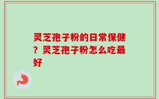 灵芝孢子粉的日常保健？灵芝孢子粉怎么吃最好