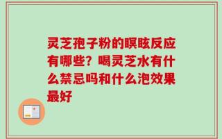 灵芝孢子粉的瞑眩反应有哪些？喝灵芝水有什么禁忌吗和什么泡效果最好