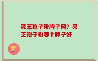 灵芝孢子粉牌子网？灵芝孢子粉哪个牌子好