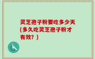 灵芝孢子粉要吃多少天(多久吃灵芝孢子粉才有效？)