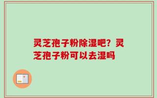 灵芝孢子粉除湿吧？灵芝孢子粉可以去湿吗