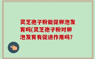 灵芝孢子粉能促卵泡发育吗(灵芝孢子粉对卵泡发育有促进作用吗？