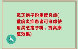 灵芝孢子粉重度炎症(重度炎症患者可考虑使用灵芝孢子粉，提高康复效果)