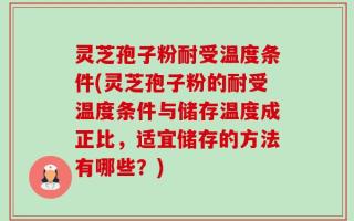 灵芝孢子粉耐受温度条件(灵芝孢子粉的耐受温度条件与储存温度成正比，适宜储存的方法有哪些？)