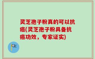 灵芝孢子粉真的可以抗癌(灵芝孢子粉具备抗癌功效，专家证实)