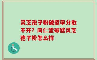 灵芝孢子粉破壁率分散不开？同仁堂破壁灵芝孢子粉怎么样