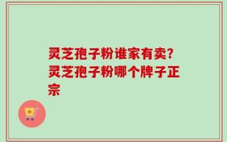 灵芝孢子粉谁家有卖？灵芝孢子粉哪个牌子正宗