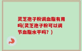 灵芝孢子粉调血脂有用吗(灵芝孢子粉可以调节血脂水平吗？)