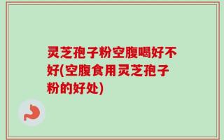 灵芝孢子粉空腹喝好不好(空腹食用灵芝孢子粉的好处)