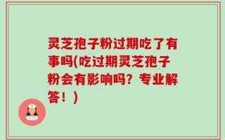 灵芝孢子粉过期吃了有事吗(吃过期灵芝孢子粉会有影响吗？专业解答！)