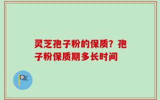 灵芝孢子粉的保质？孢子粉保质期多长时间