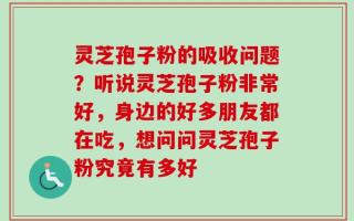 灵芝孢子粉的吸收问题？听说灵芝孢子粉非常好，身边的好多朋友都在吃，想问问灵芝孢子粉究竟有多好