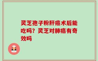 灵芝孢子粉肝癌术后能吃吗？灵芝对肺癌有奇效吗