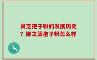 灵芝孢子粉的发展历史？御之蓝孢子粉怎么样