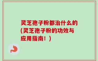 灵芝孢子粉都治什么的(灵芝孢子粉的功效与应用指南！)