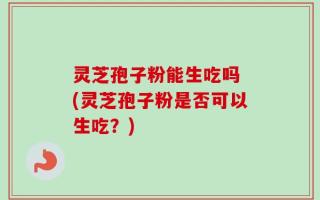 灵芝孢子粉能生吃吗 (灵芝孢子粉是否可以生吃？)