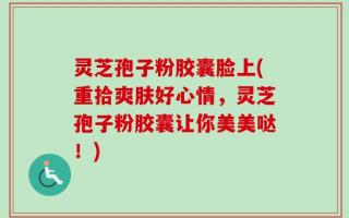 灵芝孢子粉胶囊脸上(重拾爽肤好心情，灵芝孢子粉胶囊让你美美哒！)
