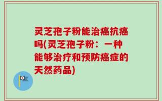 灵芝孢子粉能治癌抗癌吗(灵芝孢子粉：一种能够治疗和预防癌症的天然药品)