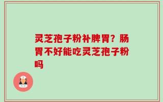 灵芝孢子粉补脾胃？肠胃不好能吃灵芝孢子粉吗