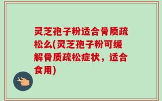 灵芝孢子粉适合骨质疏松么(灵芝孢子粉可缓解骨质疏松症状，适合食用)