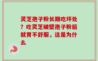 灵芝孢子粉长期吃坏处？吃灵芝破壁孢子粉后就胃不舒服，这是为什么