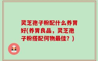 灵芝孢子粉配什么养胃好(养胃良品，灵芝孢子粉搭配何物最佳？)