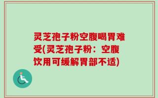 灵芝孢子粉空腹喝胃难受(灵芝孢子粉：空腹饮用可缓解胃部不适)