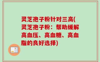 灵芝孢子粉针对三高(灵芝孢子粉：帮助缓解高血压、高血糖、高血脂的良好选择)