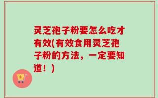 灵芝孢子粉要怎么吃才有效(有效食用灵芝孢子粉的方法，一定要知道！)