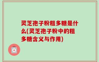 灵芝孢子粉粗多糖是什么(灵芝孢子粉中的粗多糖含义与作用)