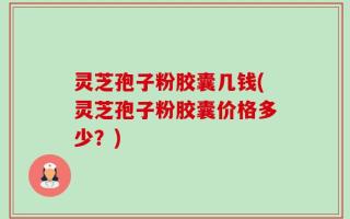 灵芝孢子粉胶囊几钱(灵芝孢子粉胶囊价格多少？)