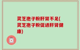 灵芝孢子粉肝肾不足(灵芝孢子粉促进肝肾健康)