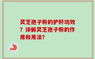 灵芝孢子粉的护肝功效？详解灵芝孢子粉的作用和用法？