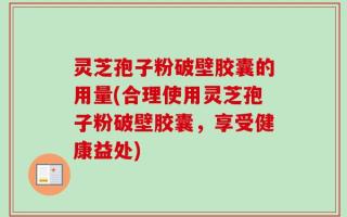 灵芝孢子粉破壁胶囊的用量(合理使用灵芝孢子粉破壁胶囊，享受健康益处)