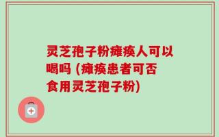 灵芝孢子粉瘫痪人可以喝吗 (瘫痪患者可否食用灵芝孢子粉)