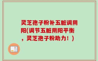 灵芝孢子粉补五脏调阴阳(调节五脏阴阳平衡，灵芝孢子粉助力！)