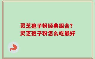 灵芝孢子粉经典组合？灵芝孢子粉怎么吃最好