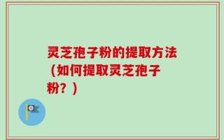灵芝孢子粉的提取方法 (如何提取灵芝孢子粉？)