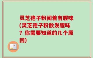 灵芝孢子粉闻着有腥味(灵芝孢子粉散发腥味？你需要知道的几个原因)
