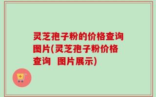 灵芝孢子粉的价格查询图片(灵芝孢子粉价格查询  图片展示)