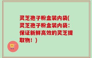 灵芝孢子粉盒装内袋(灵芝孢子粉盒装内袋：保证新鲜高效的灵芝提取物！)